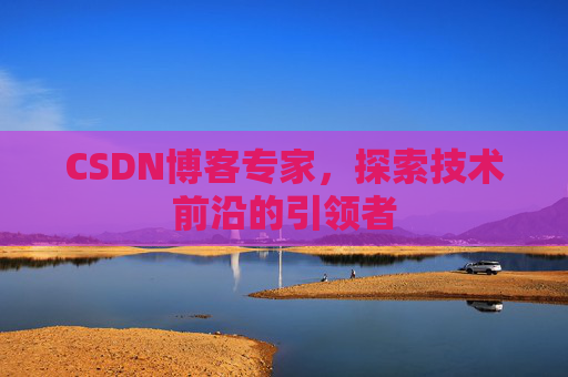 CSDN博客专家，探索技术前沿的引领者